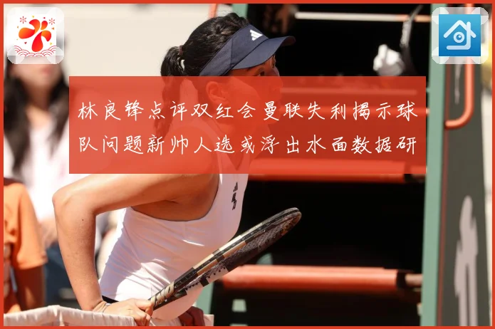 林良锋点评双红会曼联失利揭示球队问题新帅人选或浮出水面数据研判