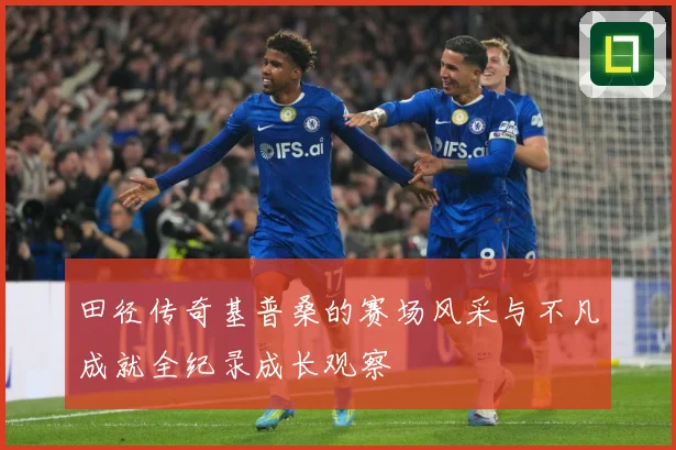 田径传奇基普桑的赛场风采与不凡成就全纪录成长观察
