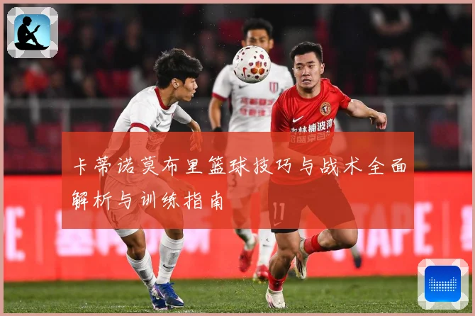 卡蒂诺莫布里篮球技巧与战术全面解析与训练指南