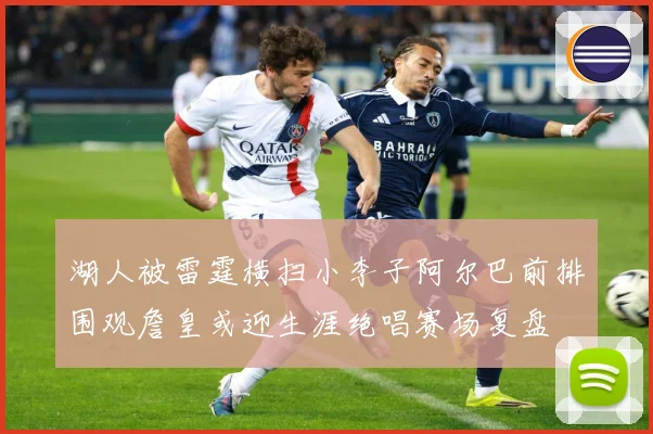 湖人被雷霆横扫小李子阿尔巴前排围观詹皇或迎生涯绝唱赛场复盘