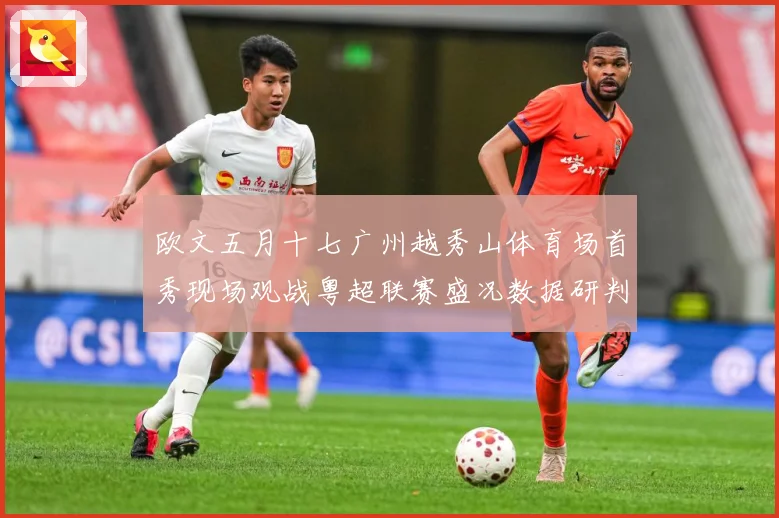 欧文五月十七广州越秀山体育场首秀现场观战粤超联赛盛况数据研判