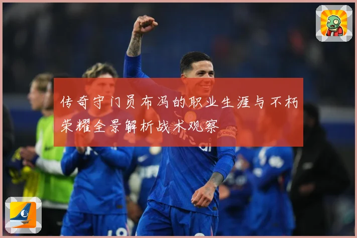 传奇守门员布冯的职业生涯与不朽荣耀全景解析战术观察