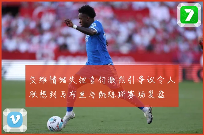 艾维情绪失控言行激烈引争议令人联想到马布里与凯琼斯赛场复盘