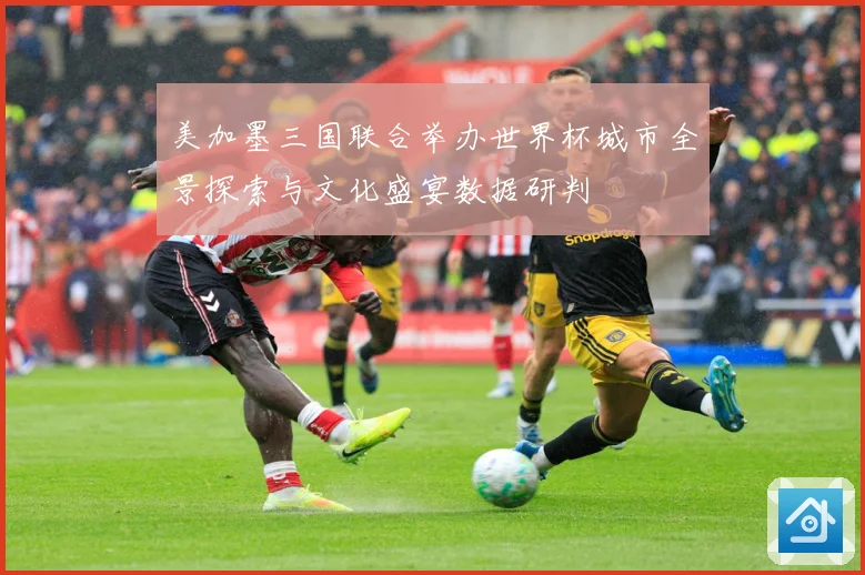 美加墨三国联合举办世界杯城市全景探索与文化盛宴数据研判