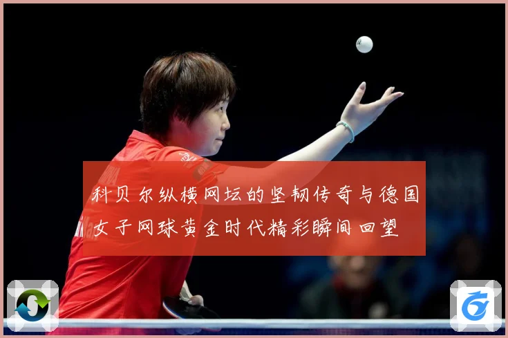 科贝尔纵横网坛的坚韧传奇与德国女子网球黄金时代精彩瞬间回望
