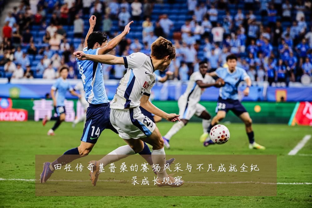 田径传奇基普桑的赛场风采与不凡成就全纪录成长观察
