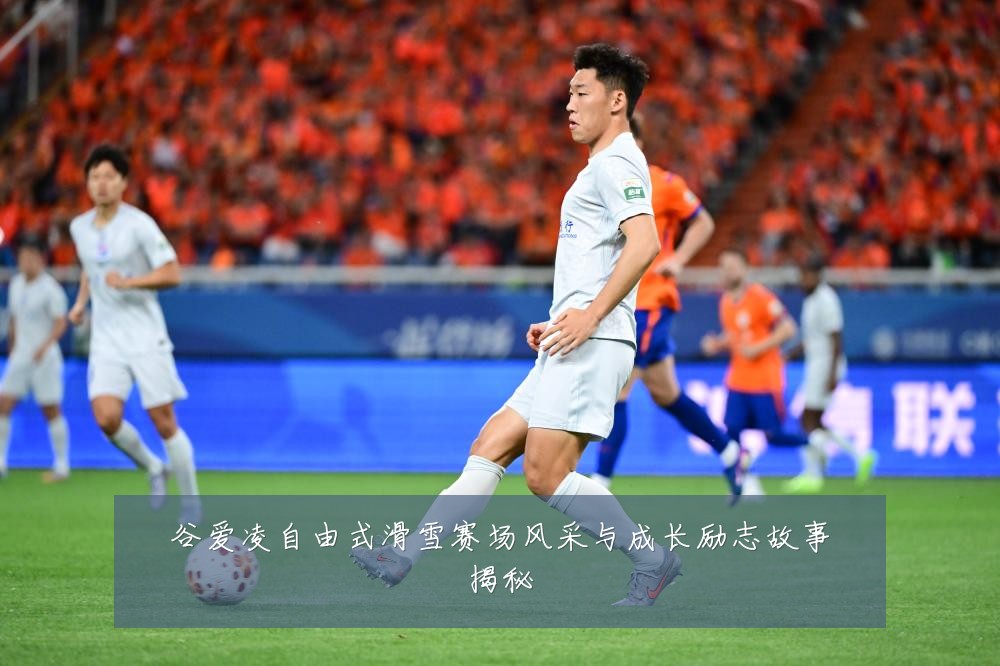 谷爱凌自由式滑雪赛场风采与成长励志故事揭秘
