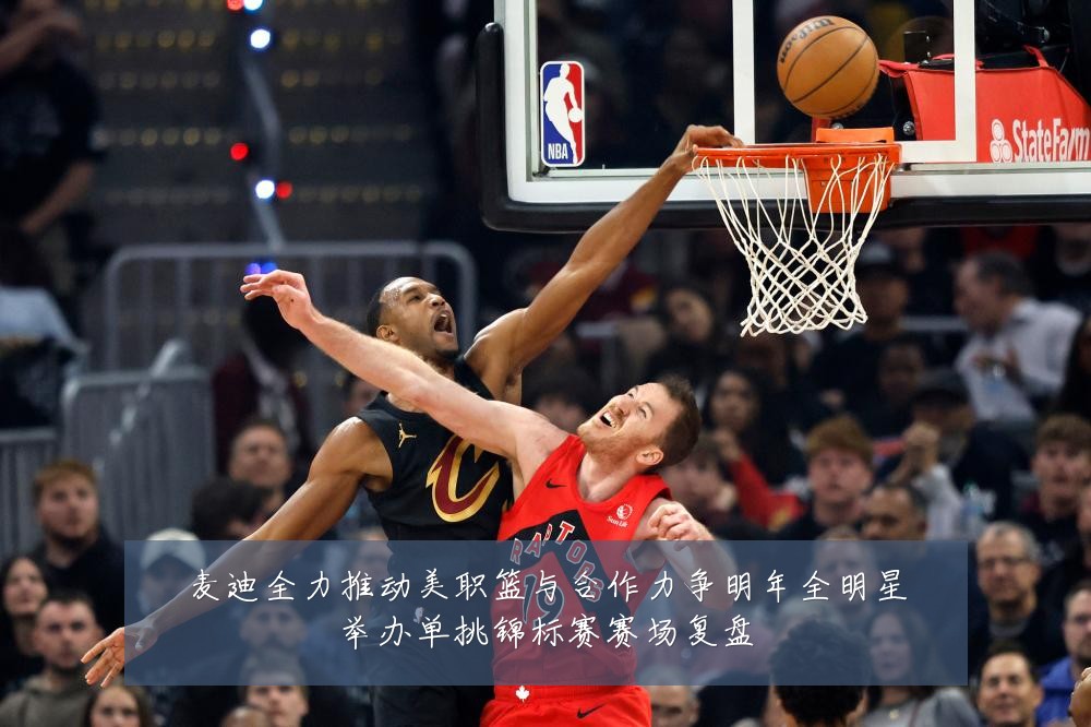 麦迪全力推动美职篮与合作力争明年全明星举办单挑锦标赛赛场复盘