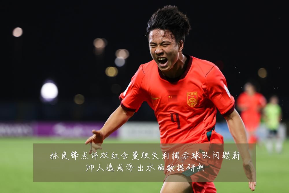 林良锋点评双红会曼联失利揭示球队问题新帅人选或浮出水面数据研判