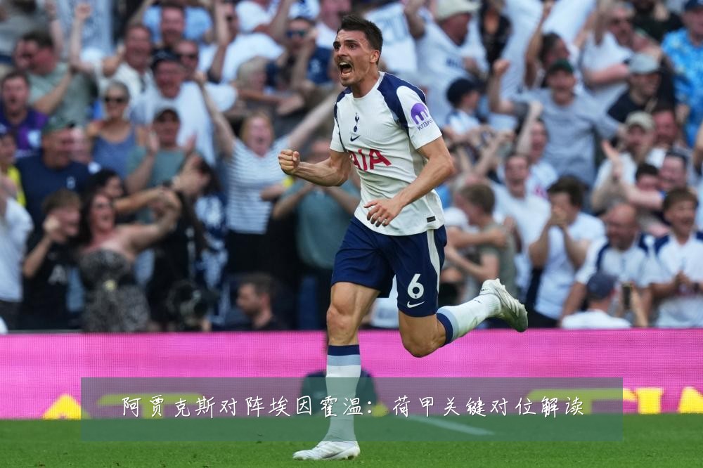阿贾克斯对阵埃因霍温：荷甲关键对位解读