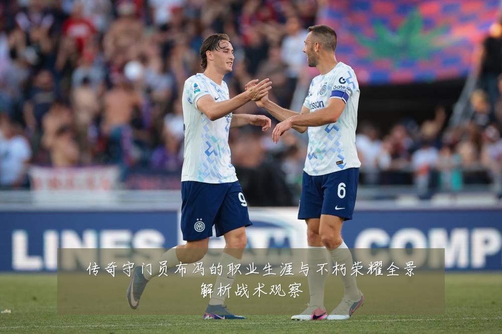 传奇守门员布冯的职业生涯与不朽荣耀全景解析战术观察