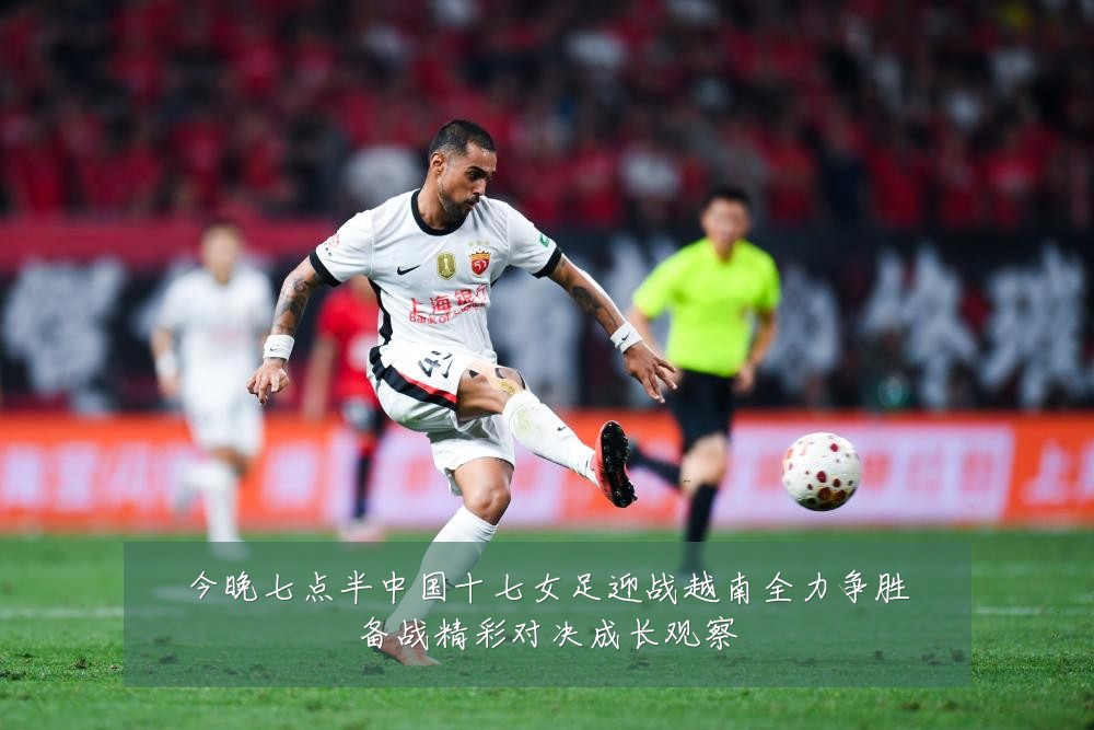 今晚七点半中国十七女足迎战越南全力争胜备战精彩对决成长观察