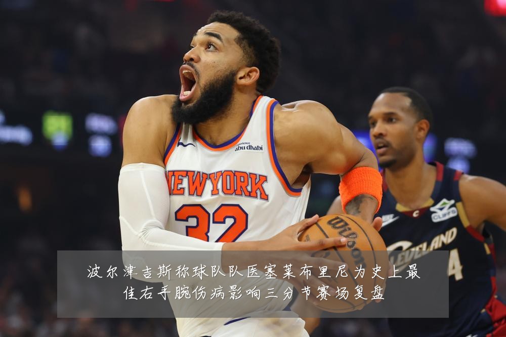 波尔津吉斯称球队队医塞莱布里尼为史上最佳右手腕伤病影响三分节赛场复盘